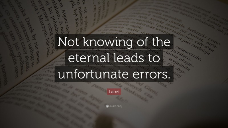 Laozi Quote: “Not knowing of the eternal leads to unfortunate errors.”