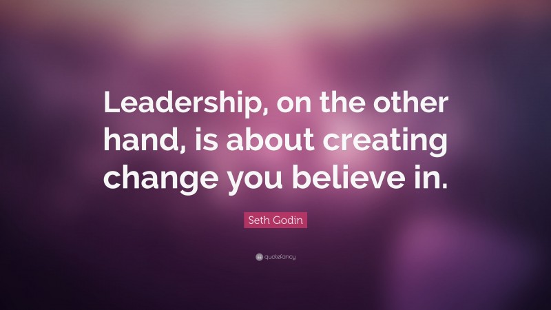 Seth Godin Quote: “Leadership, on the other hand, is about creating change you believe in.”