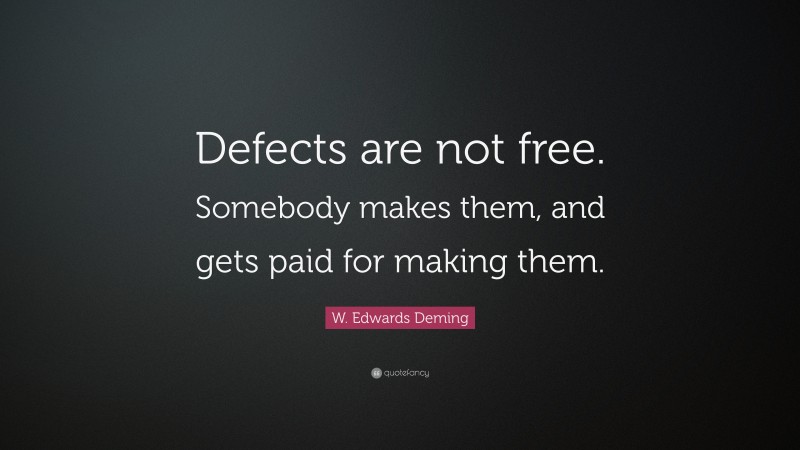 W. Edwards Deming Quote: “Defects are not free. Somebody makes them, and gets paid for making them.”