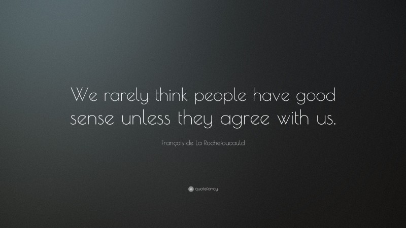 François de La Rochefoucauld Quote: “We rarely think people have good sense unless they agree with us.”