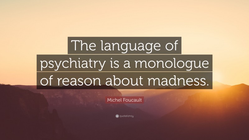 Michel Foucault Quote: “The language of psychiatry is a monologue of reason about madness.”