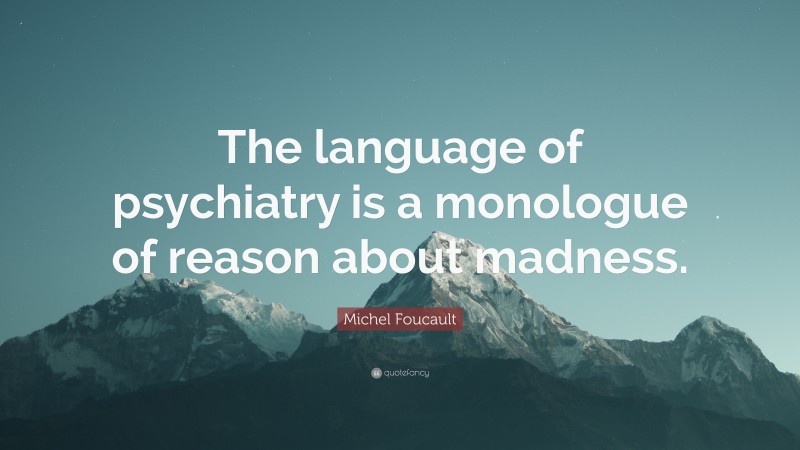 Michel Foucault Quote: “The language of psychiatry is a monologue of reason about madness.”