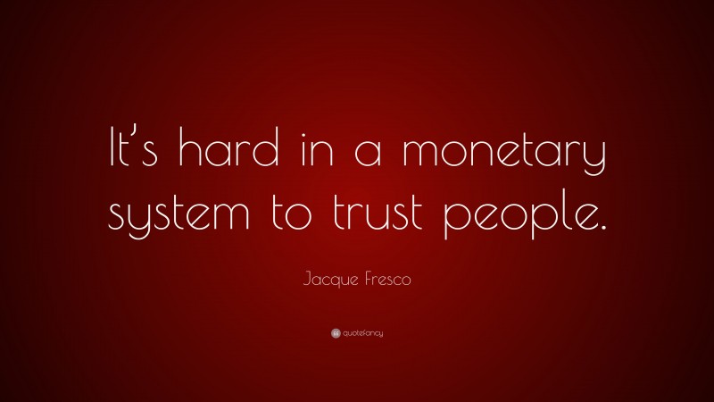 Jacque Fresco Quote: “It’s hard in a monetary system to trust people.”