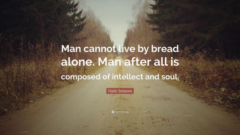Haile Selassie Quote: “Man cannot live by bread alone. Man after all is composed of intellect and soul.”