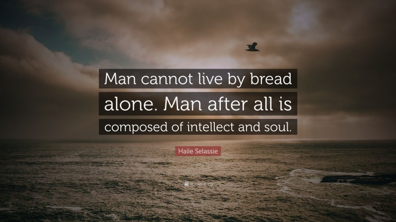 Haile Selassie Quote: “Man cannot live by bread alone. Man after all is composed of intellect and soul.”