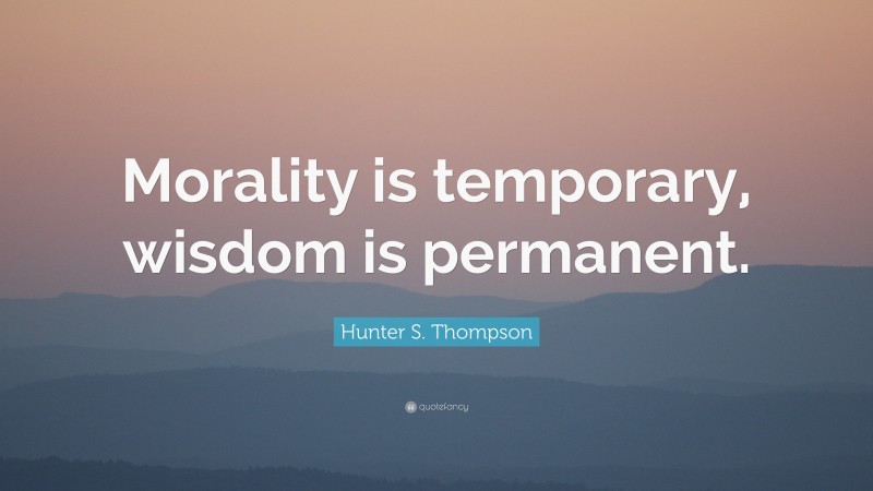 Hunter S. Thompson Quote: “Morality is temporary, wisdom is permanent.”