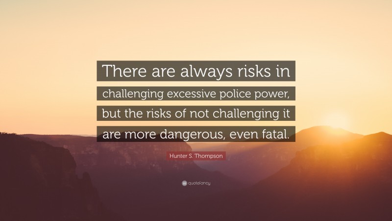 Hunter S. Thompson Quote: “There are always risks in challenging excessive police power, but the risks of not challenging it are more dangerous, even fatal.”