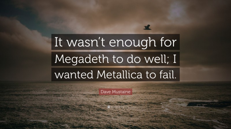 Dave Mustaine Quote: “It wasn’t enough for Megadeth to do well; I wanted Metallica to fail.”