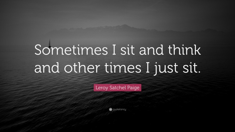 Leroy Satchel Paige Quote: “Sometimes I sit and think and other times I just sit.”