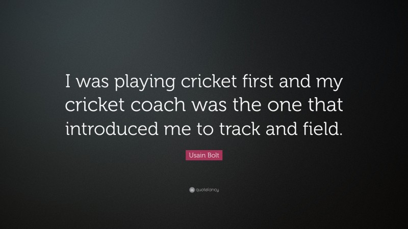 Usain Bolt Quote: “I was playing cricket first and my cricket coach was the one that introduced me to track and field.”