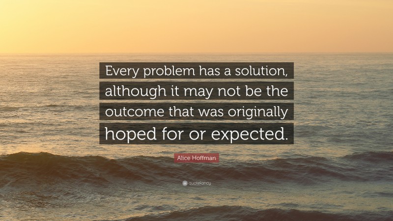 Alice Hoffman Quote: “Every problem has a solution, although it may not be the outcome that was originally hoped for or expected.”