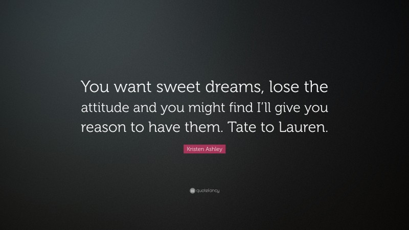 Kristen Ashley Quote: “You want sweet dreams, lose the attitude and you might find I’ll give you reason to have them. Tate to Lauren.”