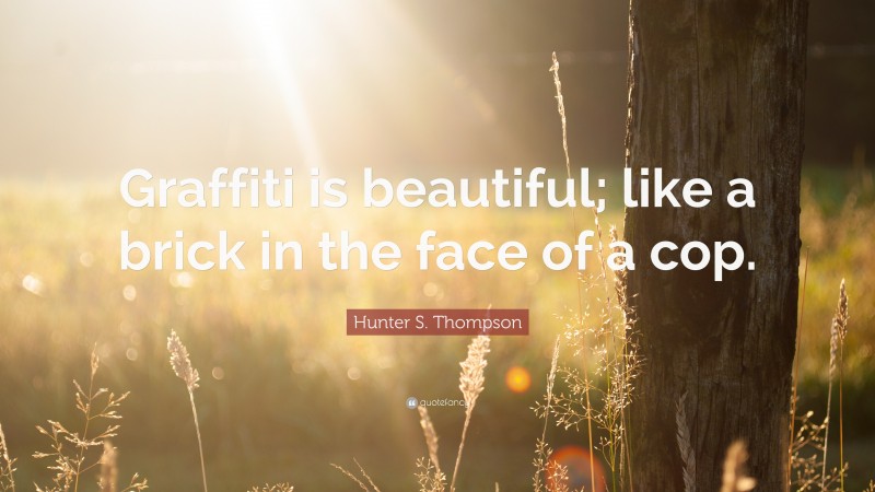 Hunter S. Thompson Quote: “Graffiti is beautiful; like a brick in the face of a cop.”
