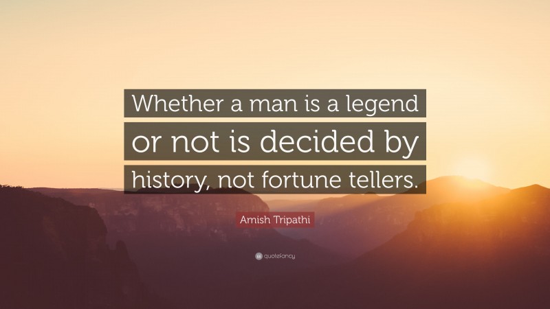 Amish Tripathi Quote: “Whether a man is a legend or not is decided by history, not fortune tellers.”