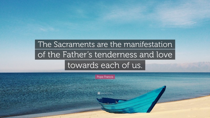 Pope Francis Quote: “The Sacraments are the manifestation of the Father’s tenderness and love towards each of us.”