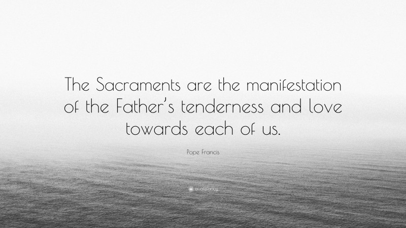 Pope Francis Quote: “The Sacraments are the manifestation of the Father’s tenderness and love towards each of us.”