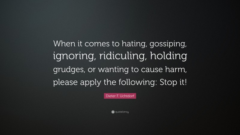 Dieter F. Uchtdorf Quote: “When it comes to hating, gossiping, ignoring, ridiculing, holding grudges, or wanting to cause harm, please apply the following: Stop it!”