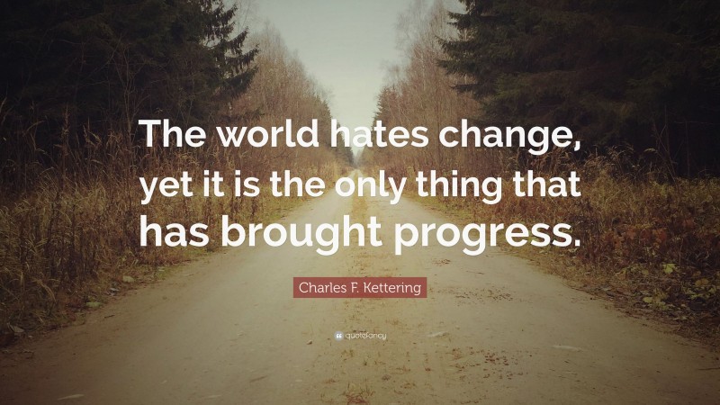 Charles F. Kettering Quote: “The world hates change, yet it is the only thing that has brought progress.”