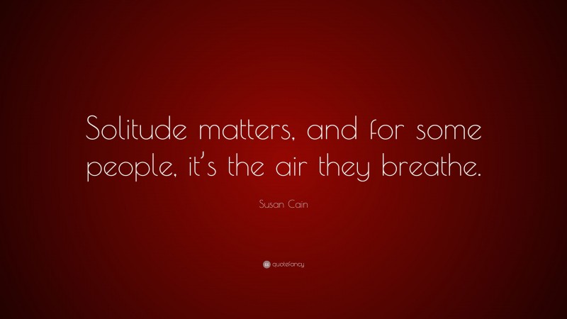 Susan Cain Quote: “Solitude matters, and for some people, it’s the air they breathe.”