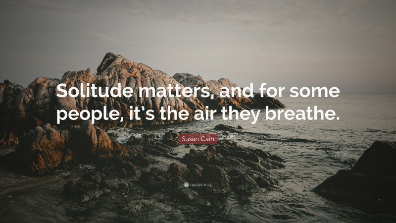 Susan Cain Quote: “Solitude matters, and for some people, it’s the air they breathe.”