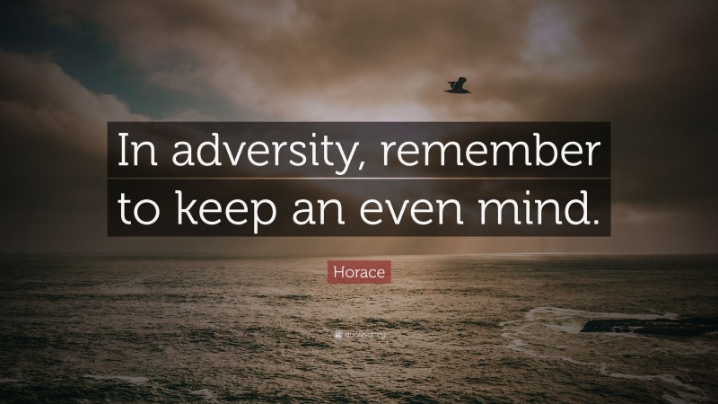 Horace Quote: “In adversity, remember to keep an even mind.”