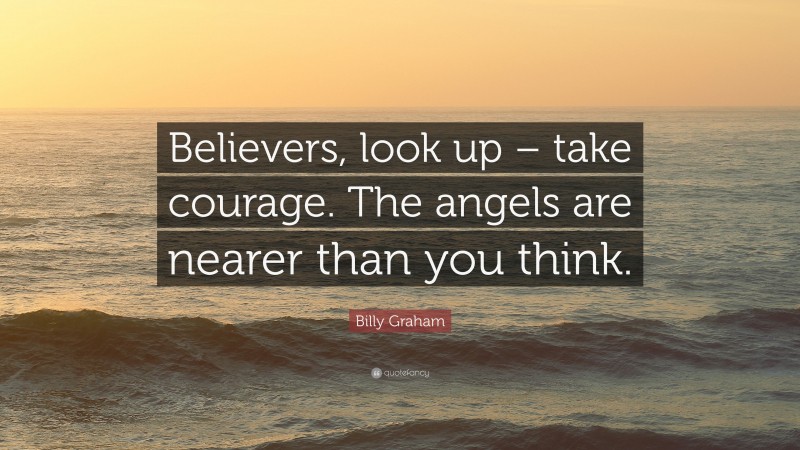 Billy Graham Quote: “Believers, look up – take courage. The angels are nearer than you think.”