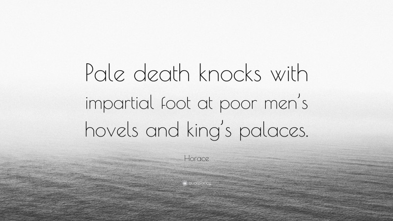 Horace Quote: “Pale death knocks with impartial foot at poor men’s hovels and king’s palaces.”