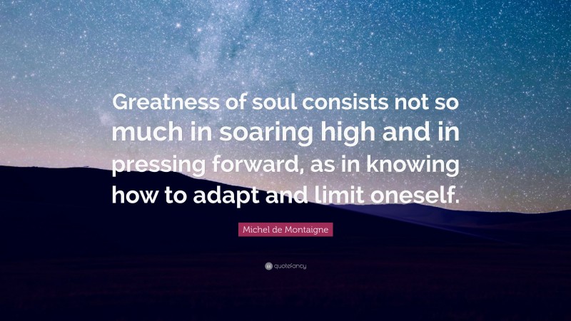 Michel de Montaigne Quote: “Greatness of soul consists not so much in soaring high and in pressing forward, as in knowing how to adapt and limit oneself.”