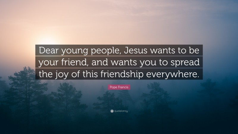 Pope Francis Quote: “Dear young people, Jesus wants to be your friend, and wants you to spread the joy of this friendship everywhere.”