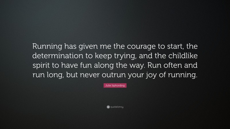 Julie Isphording Quote: “Running has given me the courage to start, the determination to keep trying, and the childlike spirit to have fun along the way. Run often and run long, but never outrun your joy of running.”
