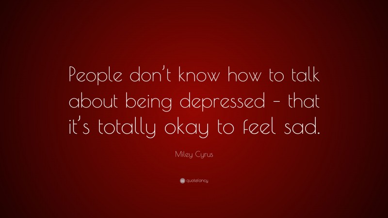 Miley Cyrus Quote: “People don’t know how to talk about being depressed – that it’s totally okay to feel sad.”