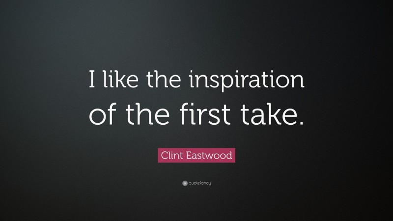Clint Eastwood Quote: “I like the inspiration of the first take.”