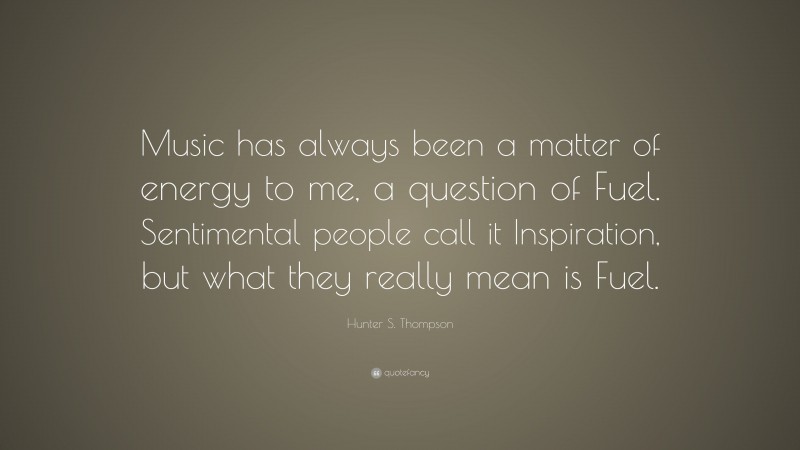 Hunter S. Thompson Quote: “Music has always been a matter of energy to me, a question of Fuel. Sentimental people call it Inspiration, but what they really mean is Fuel.”