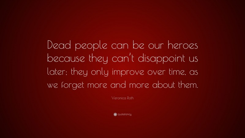 Veronica Roth Quote: “Dead people can be our heroes because they can’t disappoint us later; they only improve over time, as we forget more and more about them.”