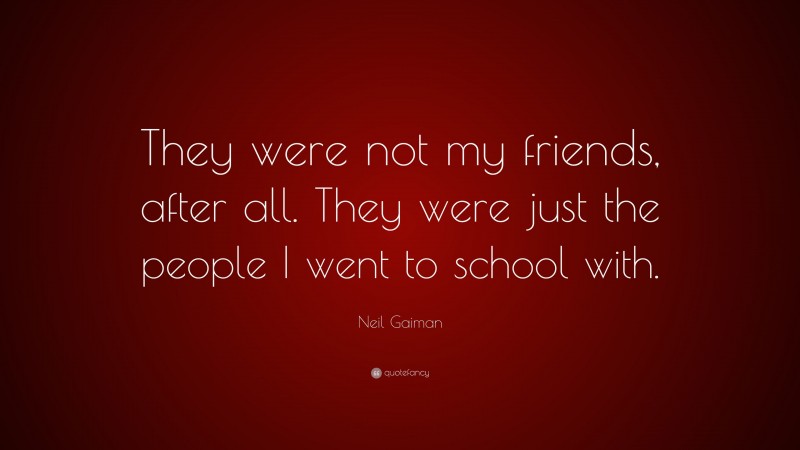 Neil Gaiman Quote: “They were not my friends, after all. They were just the people I went to school with.”