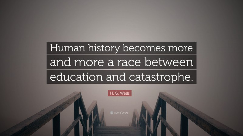 H. G. Wells Quote: “Human history becomes more and more a race between education and catastrophe.”
