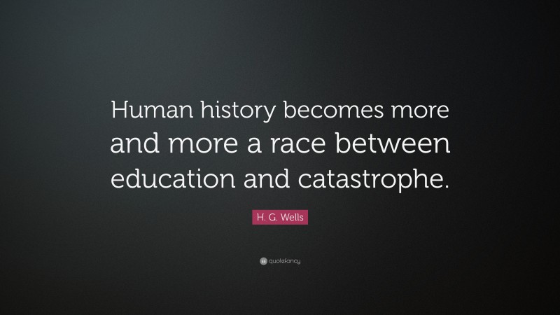 H. G. Wells Quote: “Human history becomes more and more a race between education and catastrophe.”