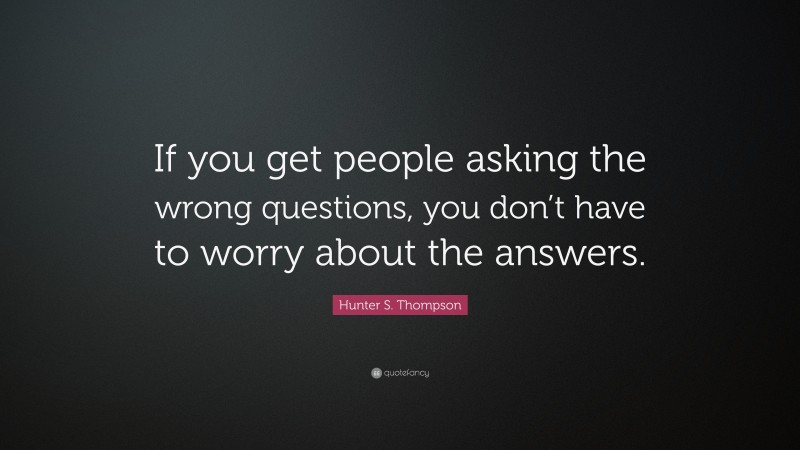 Hunter S. Thompson Quote: “If you get people asking the wrong questions, you don’t have to worry about the answers.”