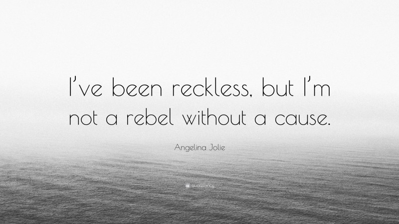 Angelina Jolie Quote: “I’ve been reckless, but I’m not a rebel without a cause.”
