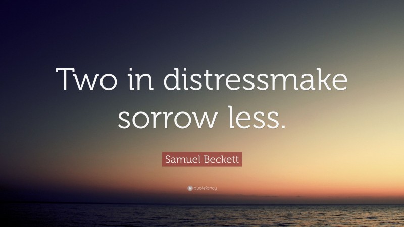 Samuel Beckett Quote: “Two in distressmake sorrow less.”