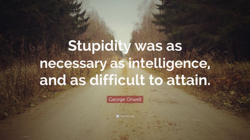 George Orwell Quote: “Stupidity was as necessary as intelligence, and as difficult to attain.”