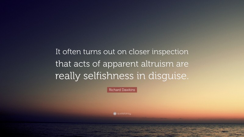 Richard Dawkins Quote: “It often turns out on closer inspection that acts of apparent altruism are really selfishness in disguise.”