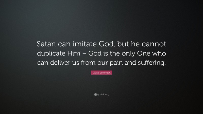 David Jeremiah Quote: “Satan can imitate God, but he cannot duplicate Him – God is the only One who can deliver us from our pain and suffering.”