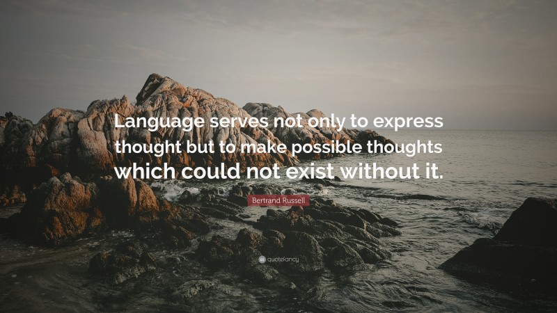 Bertrand Russell Quote: “Language serves not only to express thought but to make possible thoughts which could not exist without it.”