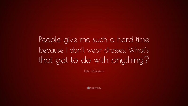 Ellen DeGeneres Quote: “People give me such a hard time because I don’t wear dresses. What’s that got to do with anything?”