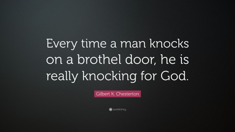 Gilbert K. Chesterton Quote: “Every time a man knocks on a brothel door, he is really knocking for God.”