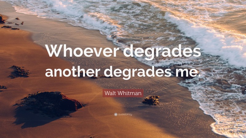 Walt Whitman Quote: “Whoever degrades another degrades me.”