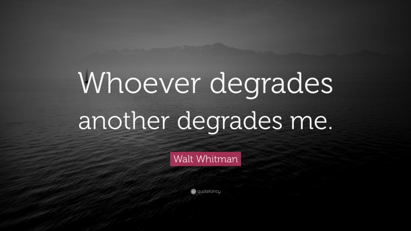 Walt Whitman Quote: “Whoever degrades another degrades me.”
