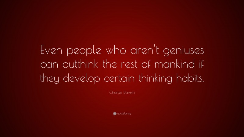Charles Darwin Quote: “Even people who aren’t geniuses can outthink the rest of mankind if they develop certain thinking habits.”