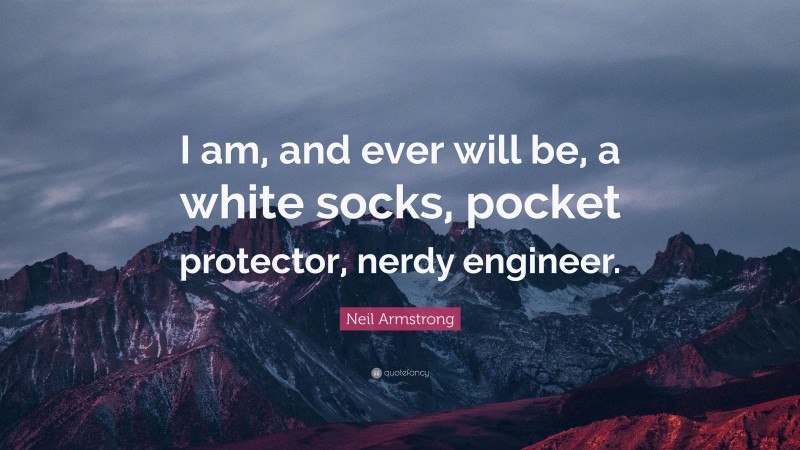 Neil Armstrong Quote: “I am, and ever will be, a white socks, pocket protector, nerdy engineer.”